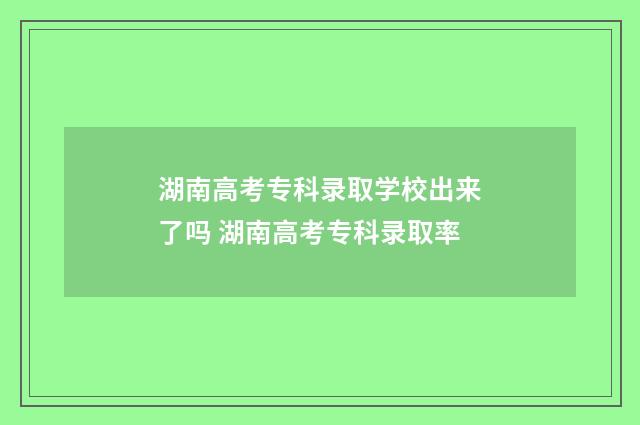 湖南高考专科录取学校出来了吗 湖南高考专科录取率