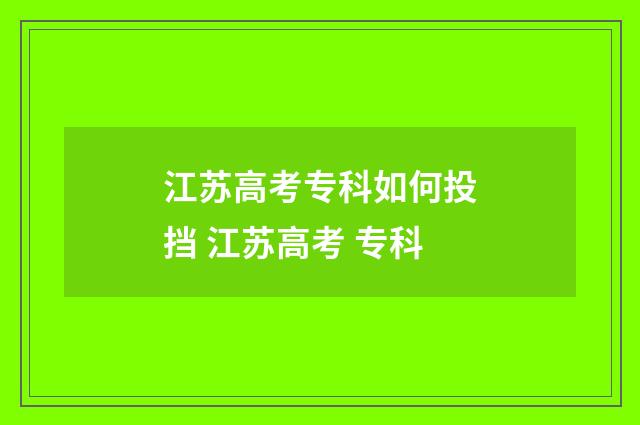 江苏高考专科如何投挡 江苏高考 专科