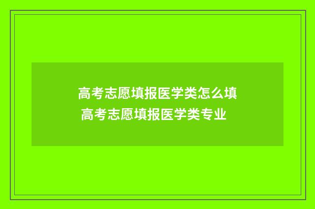 高考志愿填报医学类怎么填 高考志愿填报医学类专业