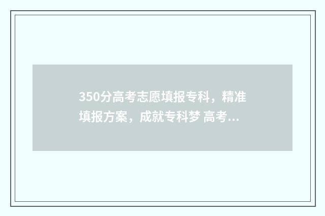 350分高考志愿填报专科，精准填报方案，成就专科梦 高考分数在350左右能报什么本科学校
