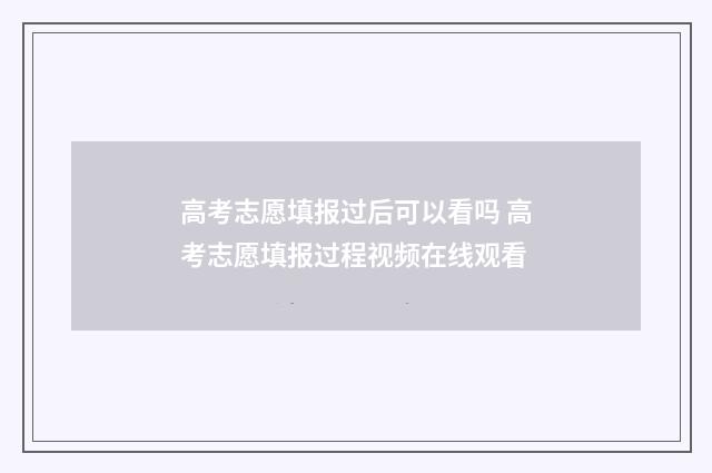 高考志愿填报过后可以看吗 高考志愿填报过程视频在线观看