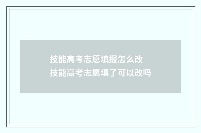 技能高考志愿填报怎么改 技能高考志愿填了可以改吗