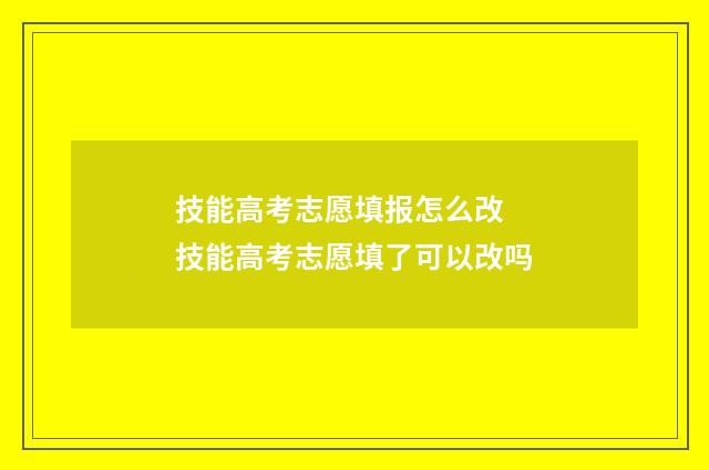 技能高考志愿填报怎么改 技能高考志愿填了可以改吗