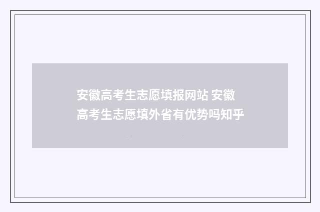 安徽高考生志愿填报网站 安徽高考生志愿填外省有优势吗知乎