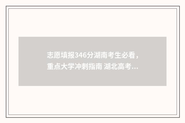 志愿填报346分湖南考生必看，重点大学冲刺指南 湖北高考志愿可以填多少