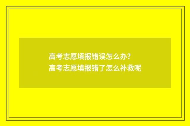 高考志愿填报错误怎么办？ 高考志愿填报错了怎么补救呢