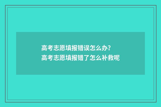 高考志愿填报错误怎么办？ 高考志愿填报错了怎么补救呢