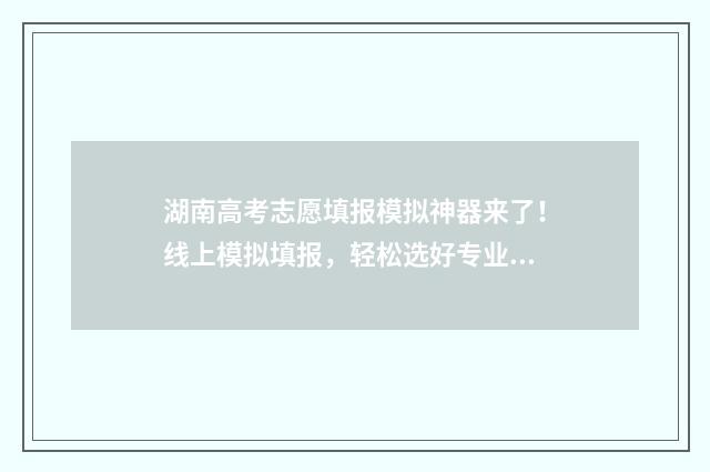 湖南高考志愿填报模拟神器来了！线上模拟填报，轻松选好专业 高考报志愿