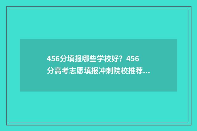 456分填报哪些学校好？456分高考志愿填报冲刺院校推荐 456分能录取的都是什么学校