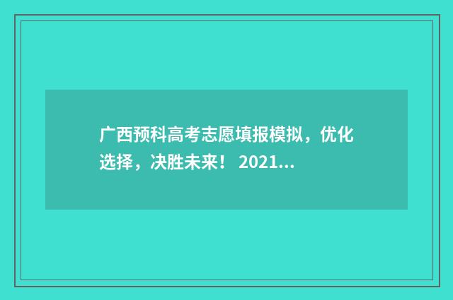 广西预科高考志愿填报模拟，优化选择，决胜未来！ 2021广西预科
