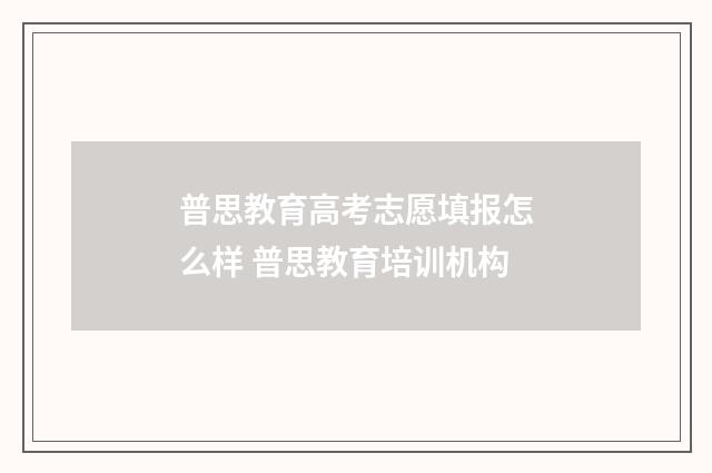 普思教育高考志愿填报怎么样 普思教育培训机构