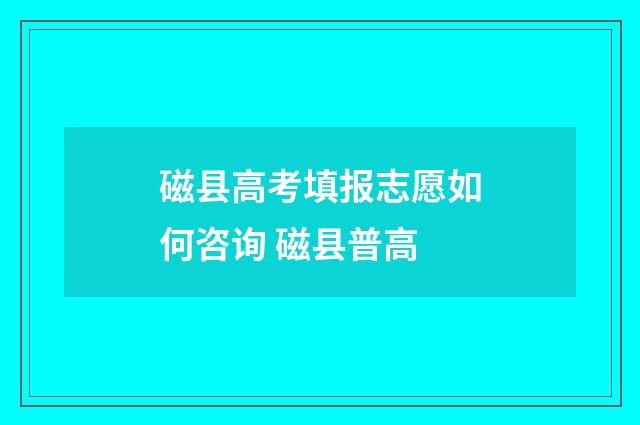 磁县高考填报志愿如何咨询 磁县普高