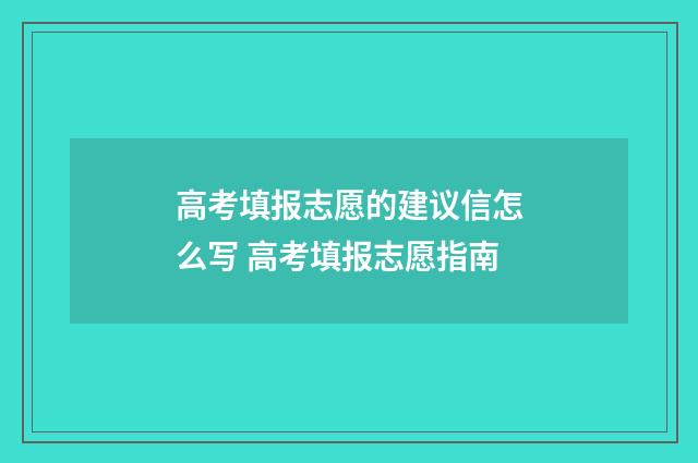 高考填报志愿的建议信怎么写 高考填报志愿指南
