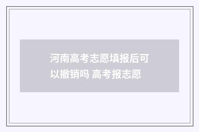 河南高考志愿填报后可以撤销吗 高考报志愿