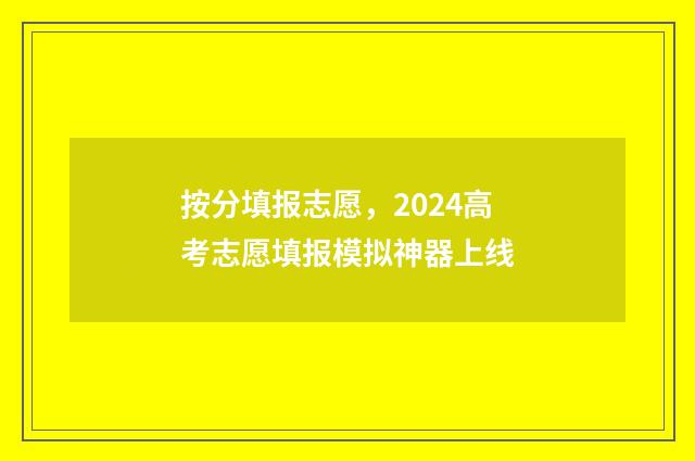 按分填报志愿，2024高考志愿填报模拟神器上线