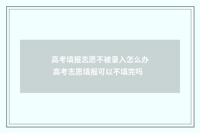 高考填报志愿不被录入怎么办 高考志愿填报可以不填完吗