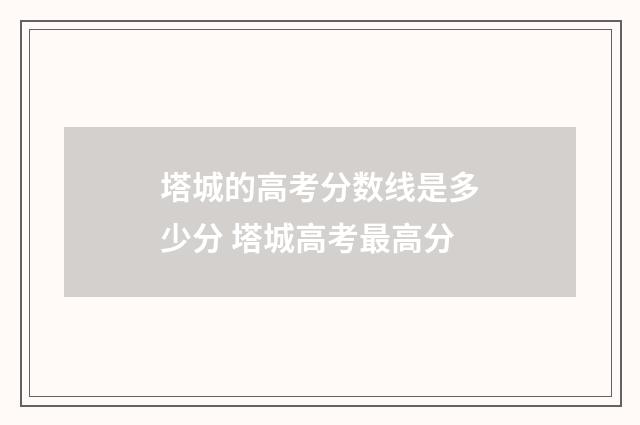 塔城的高考分数线是多少分 塔城高考最高分