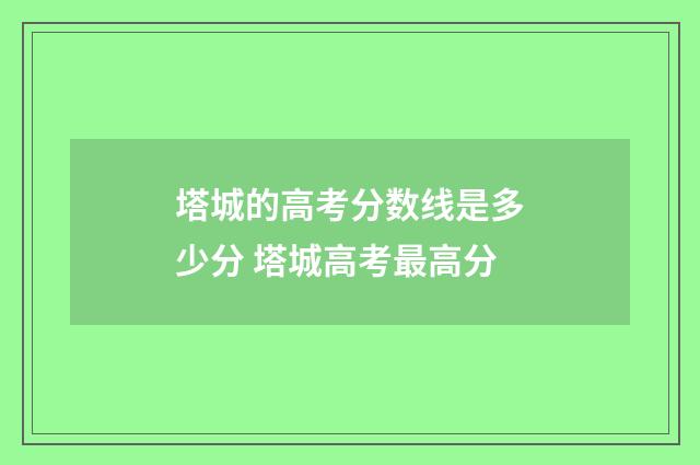 塔城的高考分数线是多少分 塔城高考最高分