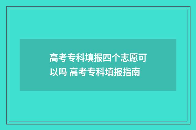 高考专科填报四个志愿可以吗 高考专科填报指南