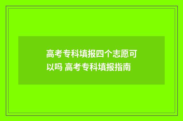 高考专科填报四个志愿可以吗 高考专科填报指南