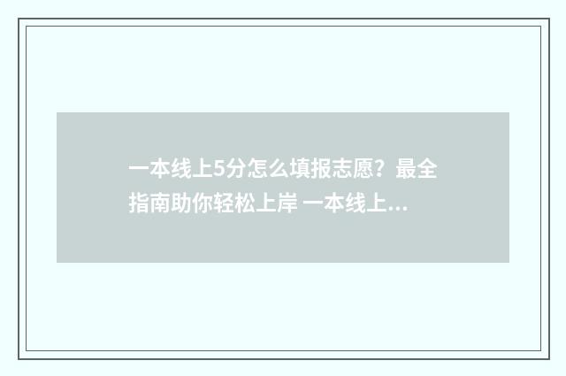 一本线上5分怎么填报志愿？最全指南助你轻松上岸 一本线上55分,选什么学校