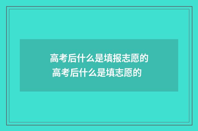 高考后什么是填报志愿的 高考后什么是填志愿的