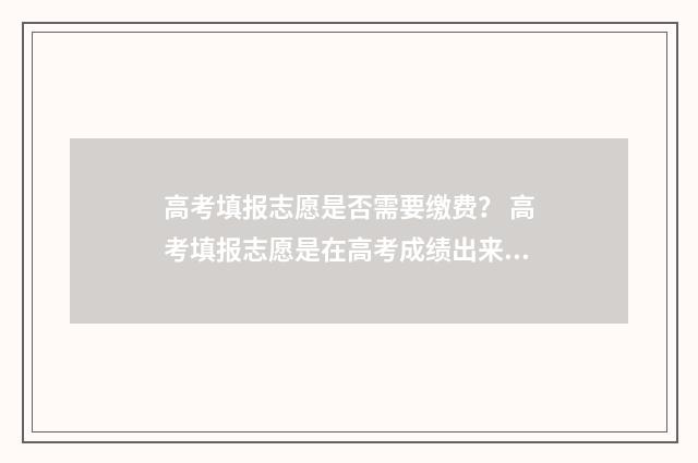 高考填报志愿是否需要缴费？ 高考填报志愿是在高考成绩出来后吗