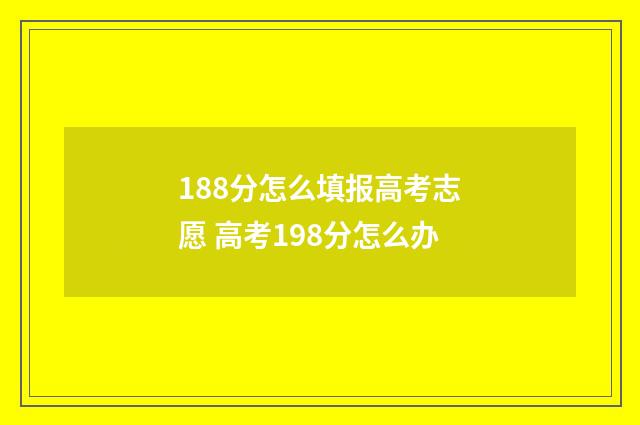 188分怎么填报高考志愿 高考198分怎么办