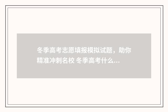 冬季高考志愿填报模拟试题，助你精准冲刺名校 冬季高考什么时间开始