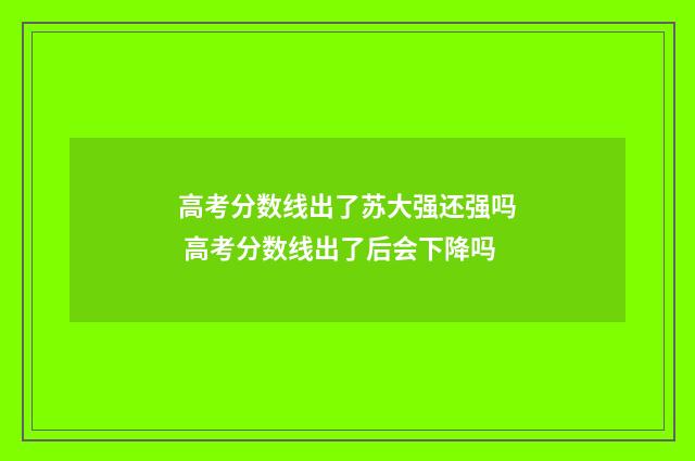 高考分数线出了苏大强还强吗 高考分数线出了后会下降吗