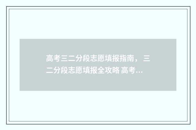 高考三二分段志愿填报指南， 三二分段志愿填报全攻略 高考三二分段是什么学历