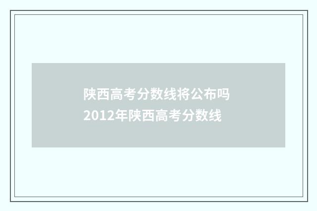 陕西高考分数线将公布吗 2012年陕西高考分数线