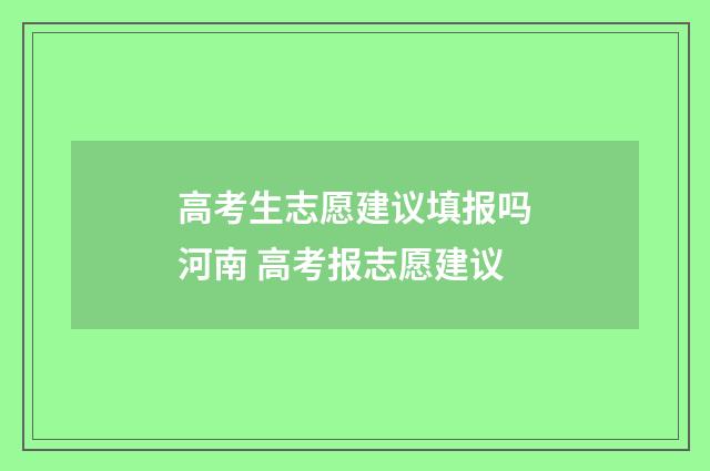 高考生志愿建议填报吗河南 高考报志愿建议