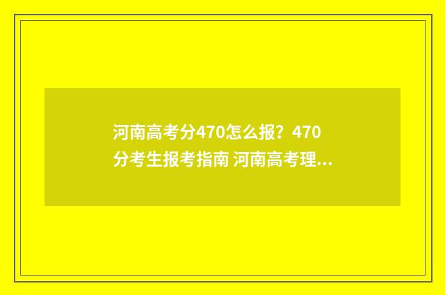 河南高考分470怎么报？470分考生报考指南 河南高考理科470