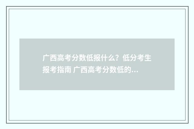 广西高考分数低报什么？低分考生报考指南 广西高考分数低的读什么学校