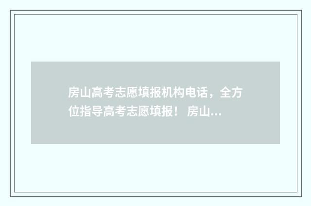 房山高考志愿填报机构电话，全方位指导高考志愿填报！ 房山高考志愿填报时间