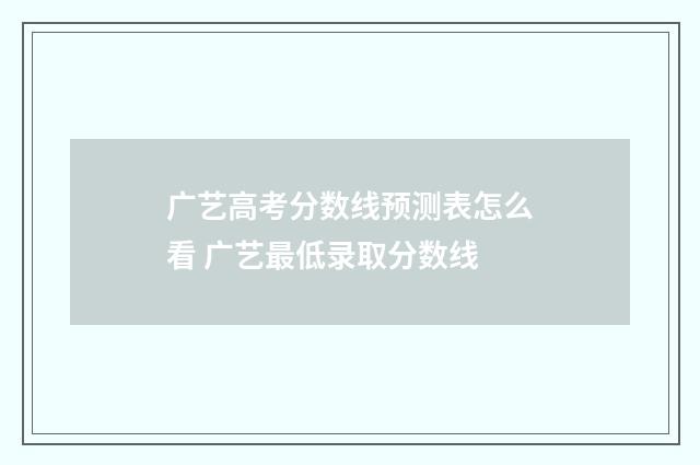 广艺高考分数线预测表怎么看 广艺最低录取分数线