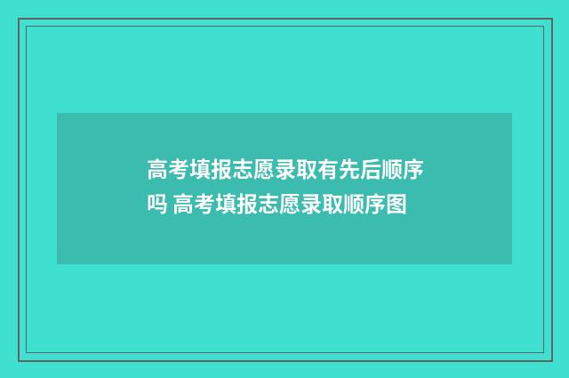 高考填报志愿录取有先后顺序吗 高考填报志愿录取顺序图