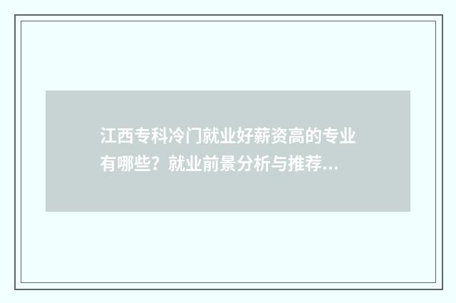 江西专科冷门就业好薪资高的专业有哪些？就业前景分析与推荐 江西专科冷门就业率高吗