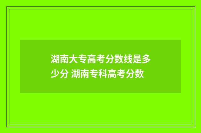湖南大专高考分数线是多少分 湖南专科高考分数
