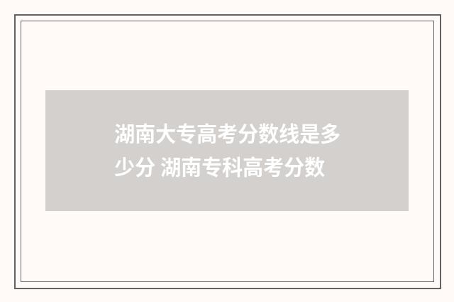 湖南大专高考分数线是多少分 湖南专科高考分数