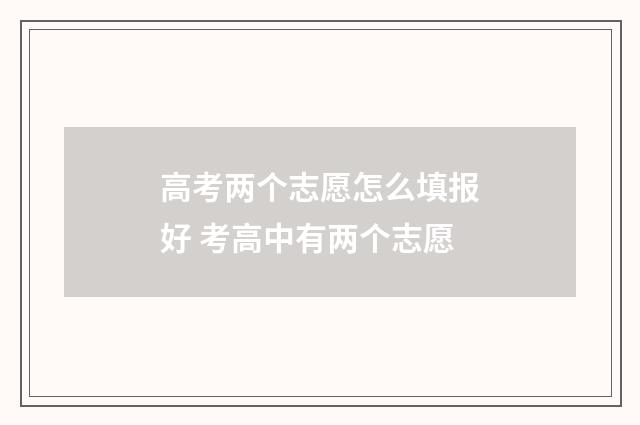 高考两个志愿怎么填报好 考高中有两个志愿