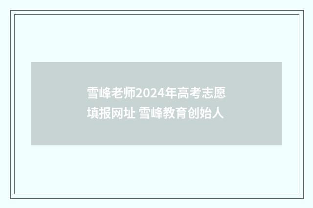 雪峰老师2024年高考志愿填报网址 雪峰教育创始人