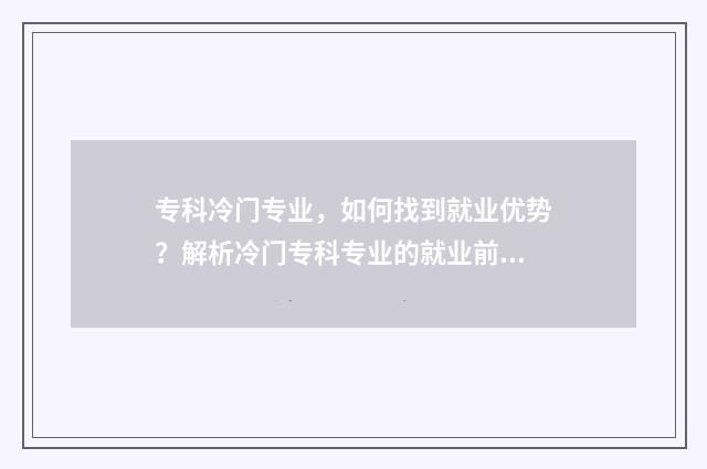 专科冷门专业，如何找到就业优势？解析冷门专科专业的就业前景 专科冷门专业有哪些专业适合女生