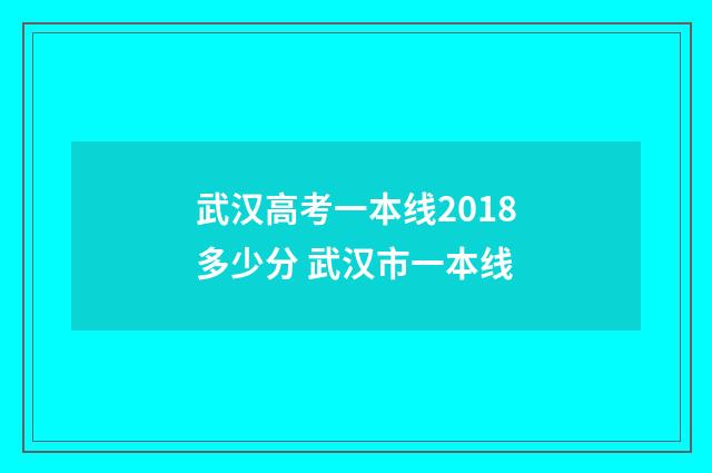 武汉高考一本线2018多少分 武汉市一本线