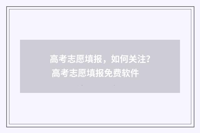 高考志愿填报，如何关注？ 高考志愿填报免费软件