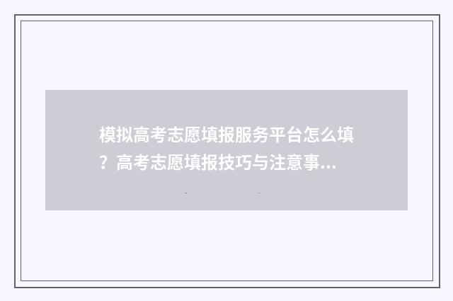 模拟高考志愿填报服务平台怎么填？高考志愿填报技巧与注意事项 模拟高考志愿填报