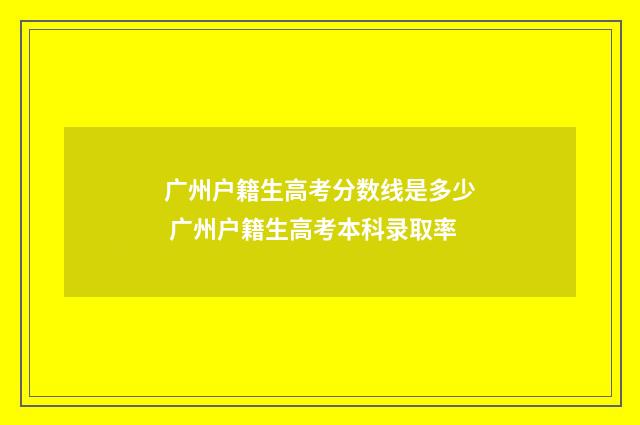 广州户籍生高考分数线是多少 广州户籍生高考本科录取率