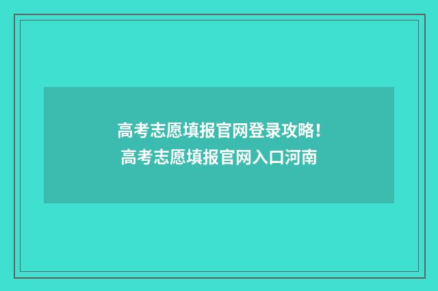 高考志愿填报官网登录攻略！ 高考志愿填报官网入口河南