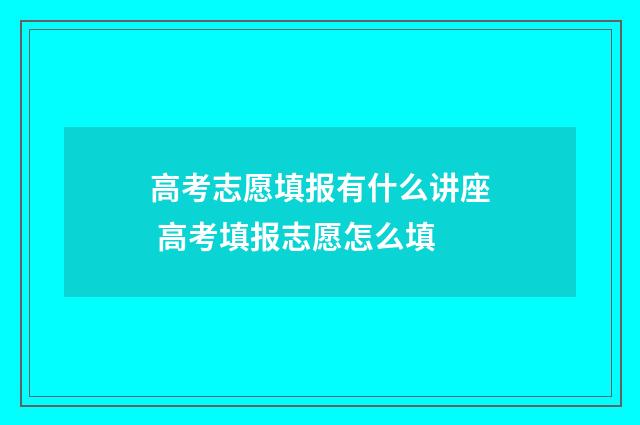 高考志愿填报有什么讲座 高考填报志愿怎么填